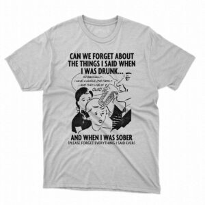 Can We Forget About The Things I Said When I Was Drunk Shirt
