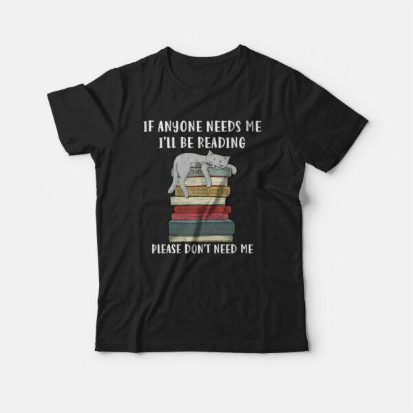 Cat If Anyone Needs Me I’ll Be Reading Please Don’t Need Me T-shirt