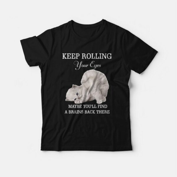 Cat Keep Rolling Your Eyes Maybe You’ll Find A Brain Back There T-shirt