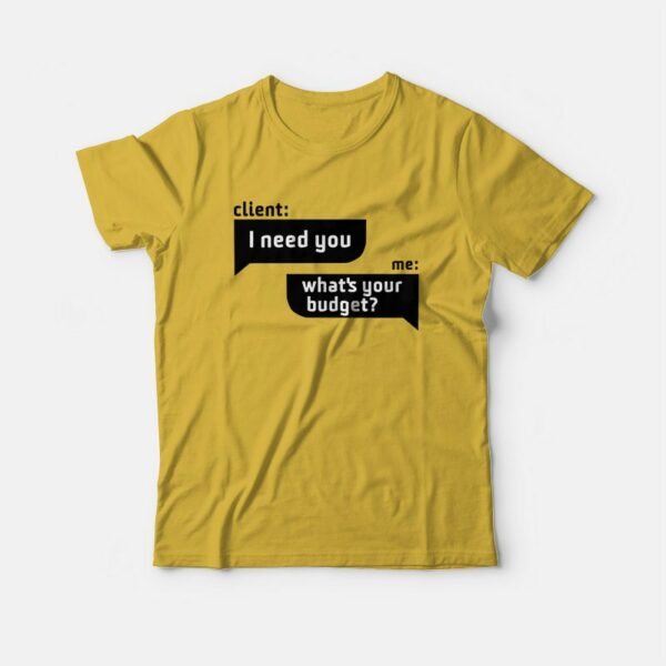 Client I Need You Me What’s Your Budget T-Shirt