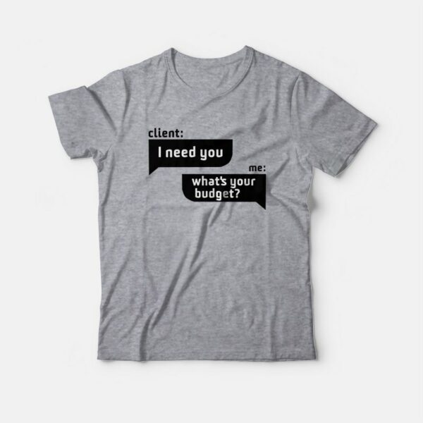 Client I Need You Me What’s Your Budget T-Shirt