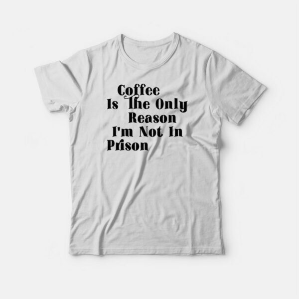 Coffee Is The Only Reason I’m Not In Prison T-shirt