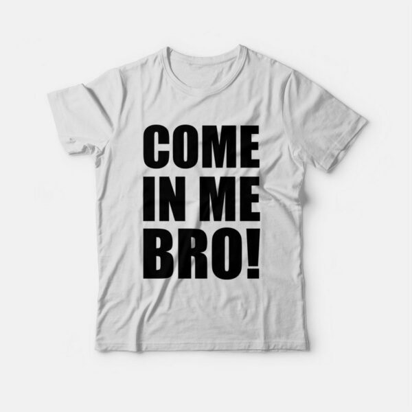 Come In Me Bro T-shirt