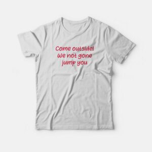 Come Outside We Not Gone Jump You T-shirt Come Outside We Not Gone Jump You T-shirt