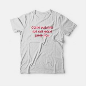Come Outside We Not Gone Jump You T-shirt 2 Come Outside We Not Gone Jump You T shirt 3