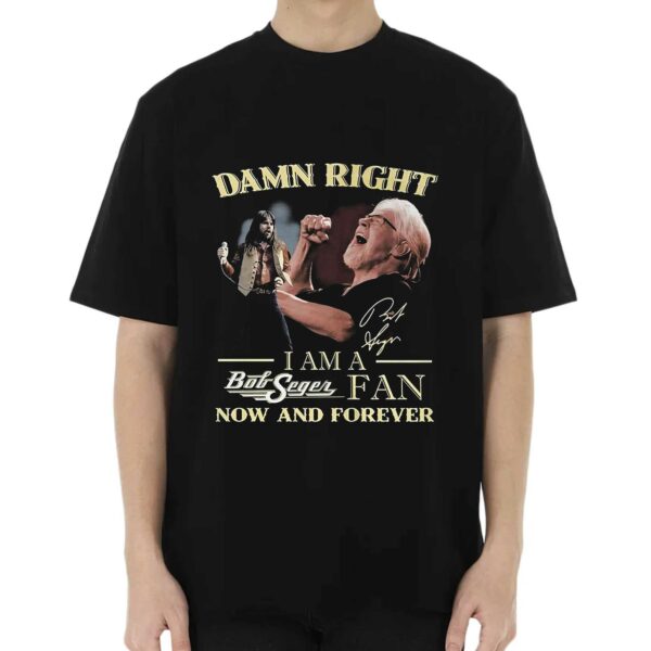 Damn Right I Am A Bob Seger Fan Now And Forever T-shirt