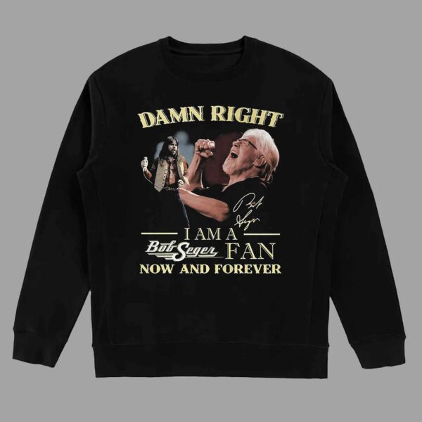 Damn Right I Am A Bob Seger Fan Now And Forever T-shirt