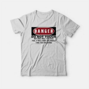 Danger Do Not Touch Not Only Will This Kill You It Will Hurt The Whole Time You Are Dying T-Shirt 2 Danger Do Not Touch Not Only Will This Kill You It Will Hurt The Whole Time You Are Dying T Shirt 3