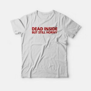 Dead Inside But Still Horny T shirt 3