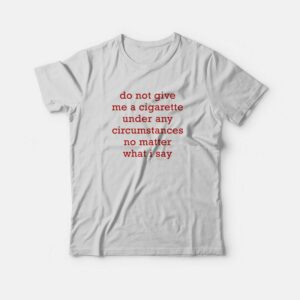 Do Not Give Me A Cigarette Under Any Circumstances No Matter What I Say T-Shirt Do Not Give Me A Cigarette Under Any Circumstances No Matter What I Say T-Shirt