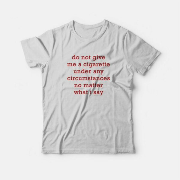 Do Not Give Me A Cigarette Under Any Circumstances No Matter What I Say T-Shirt