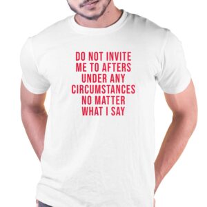 Do Not Invite Me To Afters Under Any Circumstances No Matter What I Say Shirt