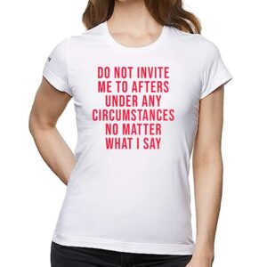 Do Not Invite Me To Afters Under Any Circumstances No Matter What I Say Shirt
