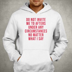 Do Not Invite Me To Afters Under Any Circumstances No Matter What I Say Shirt 2 Do Not Invite Me To Afters Under Any Circumstances No Matter What I Say Shirt 3