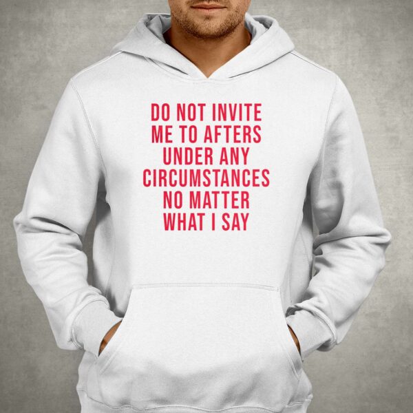 Do Not Invite Me To Afters Under Any Circumstances No Matter What I Say Shirt
