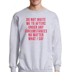 Do Not Invite Me To Afters Under Any Circumstances No Matter What I Say Shirt 3 Do Not Invite Me To Afters Under Any Circumstances No Matter What I Say Shirt 4