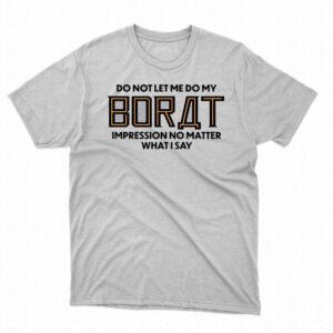 Do Not Let Me Do My Borat Impression No Matter What I Say Shirt