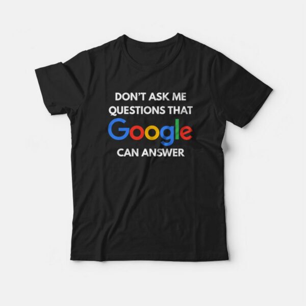 Don’t Ask Me Questions That Google Can Answer T-shirt