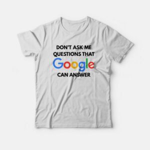 Don’t Ask Me Questions That Google Can Answer T-shirt