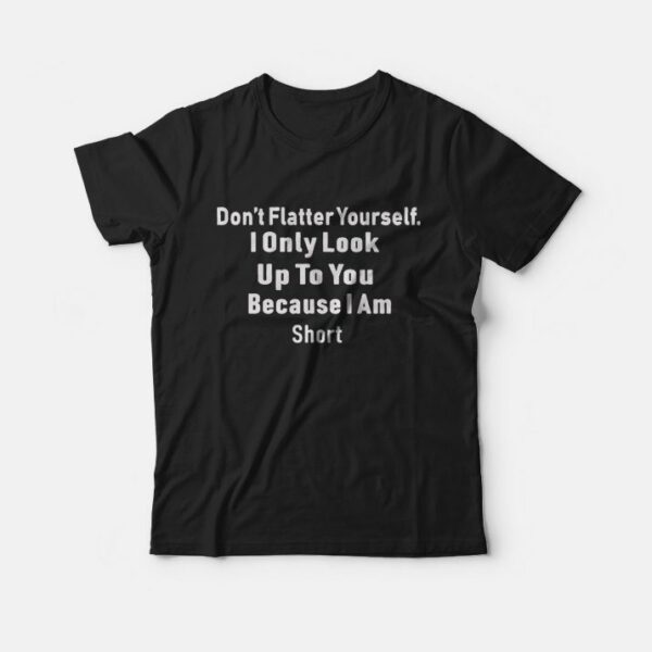 Don’t Flatter Yourself I Only Look Up To You Because I am Short T-shirt