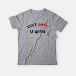 Dont Happy Be Worry T Shirt 1