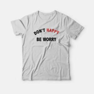 Dont Happy Be Worry T Shirt 3