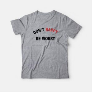 Dont Happy Be Worry T Shirt 4