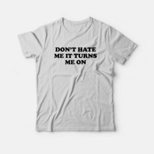 Don't Hate Me It Turns Me On T-Shirt 2 Dont Hate Me It Turns Me On T Shirt 3