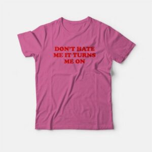 Don't Hate Me It Turns Me On T-Shirt 3 Dont Hate Me It Turns Me On T Shirt 4