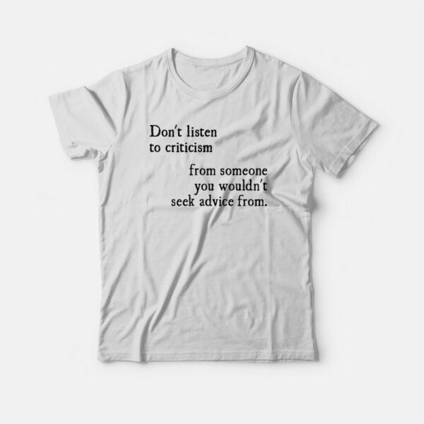 Don’t Listen To Criticism You Wouldn’t Seek Advice From T-shirt