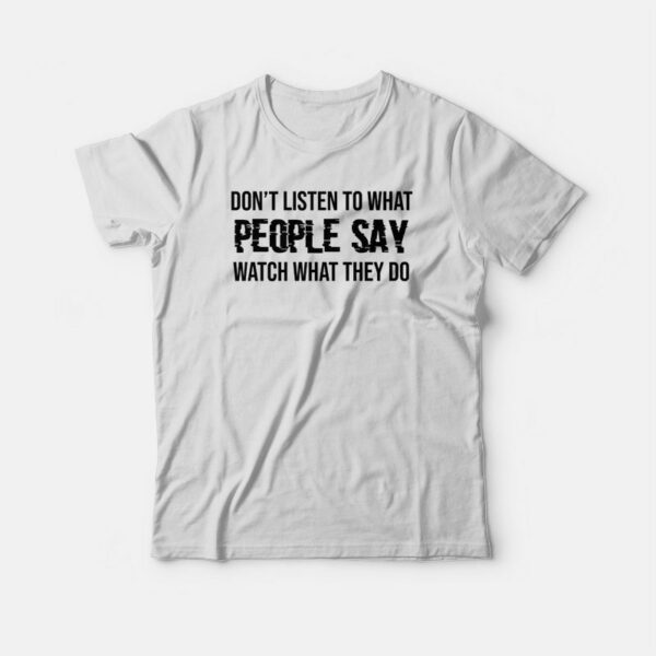 Don’t Listen To What People Say Watch What They Do T-shirt