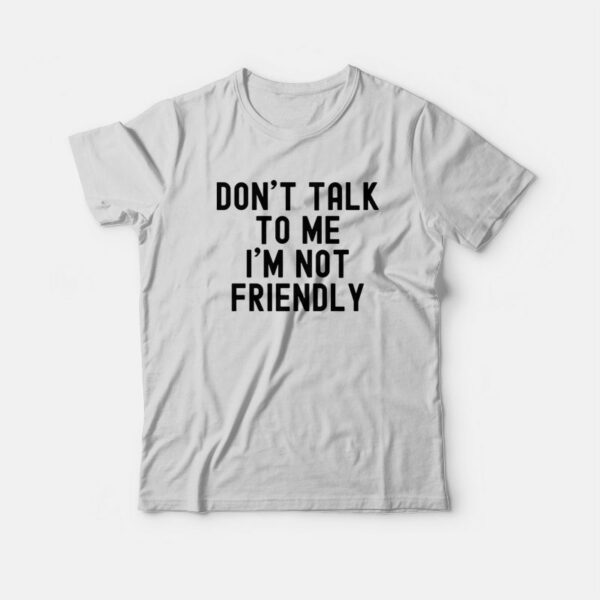 Don’t Talk To Me I’m Not Friendly T-Shirt