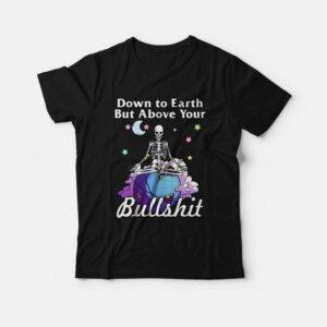 Down To Earth But Above Your Bullshit T-shirt Skeleton Down To Earth But Above Your Bullshit T-shirt Skeleton