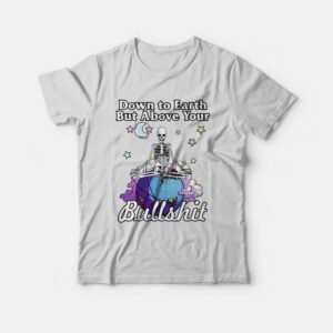 Down To Earth But Above Your Bullshit T-shirt Skeleton