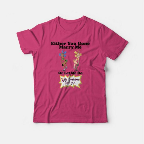 Either You Gone Marry Me Or Let Me Do Bald Headed Hoe Shit T-shirt