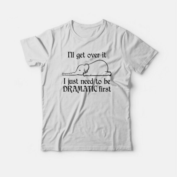Elephant I’ll Get Over It I Just Need To Be Dramatic First T-shirt