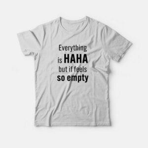 Everything Is Haha But If Feels So Empty T-Shirt 1 Everything Is Haha But If Feels So Empty T Shirt 2