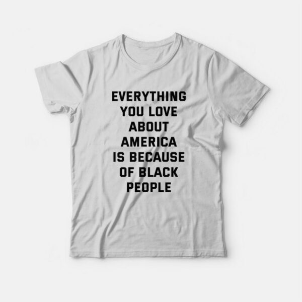 Everything You Love About America Is Because Of Black People T-Shirt