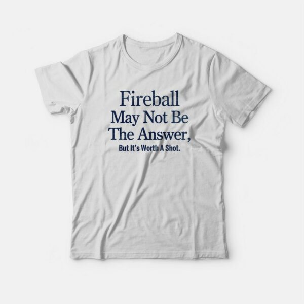 Fireball May Not Be The Answer But It’s Worth A Shot T-shirt