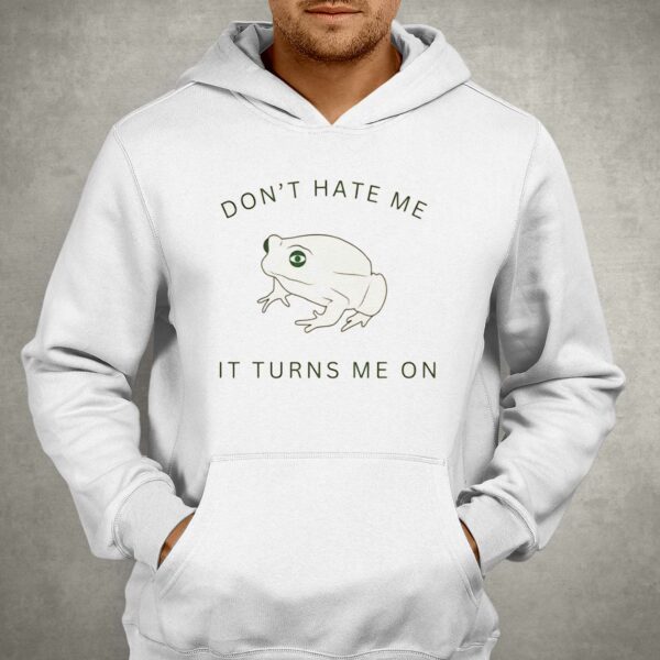 Frog Don’t Hate Me It Turns Me On Shirt