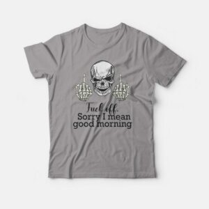 Fuck Off Sorry I Mean Good Morning Skull T-shirt 1 Fuck Off Sorry I Mean Good Morning Skull T shirt 2