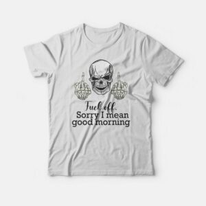 Fuck Off Sorry I Mean Good Morning Skull T-shirt 2 Fuck Off Sorry I Mean Good Morning Skull T shirt 3