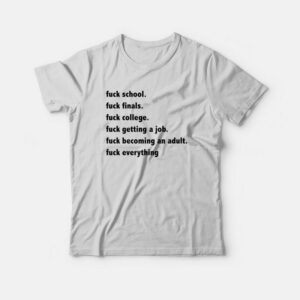 Fuck School Fuck Finals Fuck College Fuck Getting A Job Fuck Becoming An Adult Fuck Everything T-Shirt 1 Fuck School Fuck Finals Fuck College Fuck Getting A Job Fuck Becoming An Adult Fuck Everything T Shirt 2