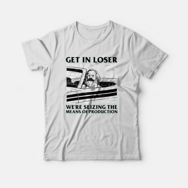 Get In Loser We’re Seizing The Means Of Production T-shirt