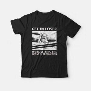 Get In Loser We're Seizing The Means Of Production T-shirt 2 Get In Loser Were Seizing The Means Of Production T shirt 3