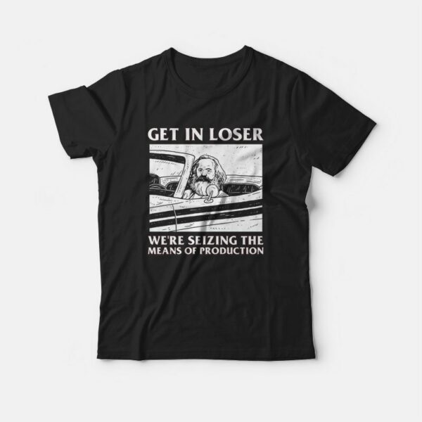 Get In Loser We’re Seizing The Means Of Production T-shirt