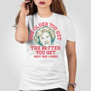 Golden Girls The Older You Get The Better You Get Unless You’re A Banana Shirt