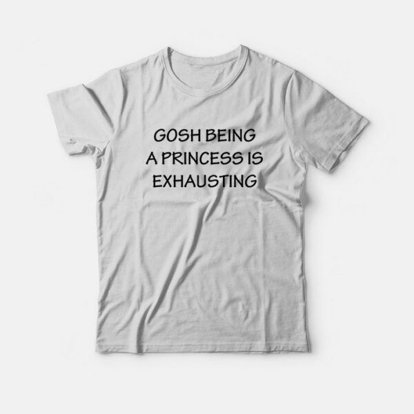 Gosh Being A Princess Is Exhausting T-Shirt