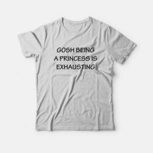 Gosh Being A Princess Is Exhausting T-Shirt