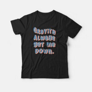 Gravity Always Get Me Down T-shirt